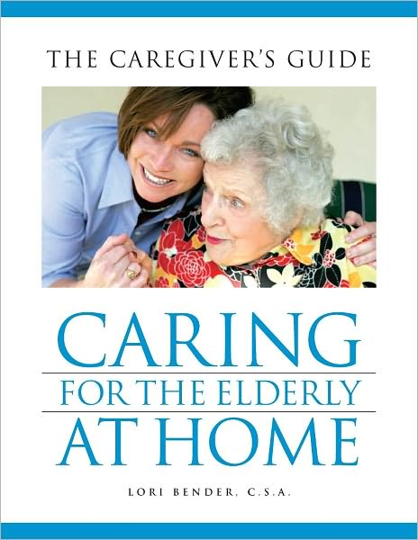 Caring for the Elderly At Home: The Caregiver's Guide