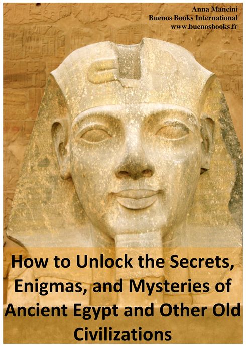 How to Unlock the Secrets, Enigmas, and Mysteries of Ancient Egypt and Other Old Civilizations