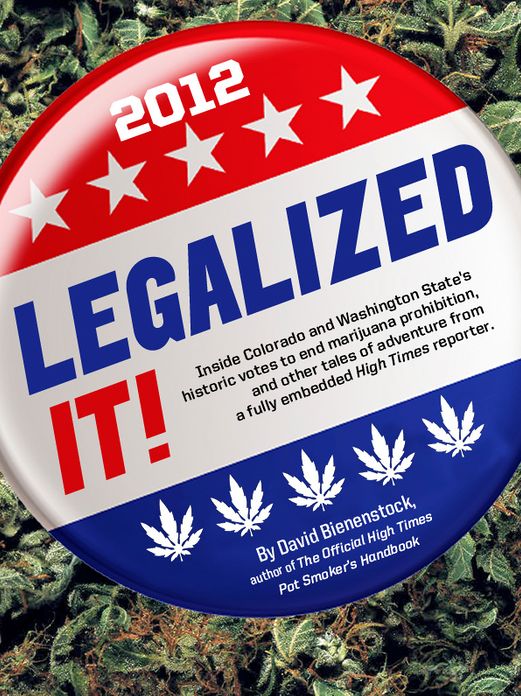 Legalized It!: Inside Colorado and Washington State’s Historic Votes to End Marijuana Prohibition, and Other Tales of Adventure from a Fully-Embedded High Times Reporter