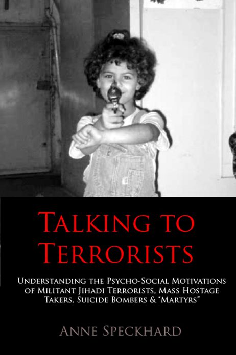 Talking to Terrorists: Understanding the Psycho-Social Motivations of Militant Jihadi Terrorists, Mass Hostage Takers, Suicide Bombers & "Martyrs" to Combat Terrorism in Prison & Community Rehabilitation