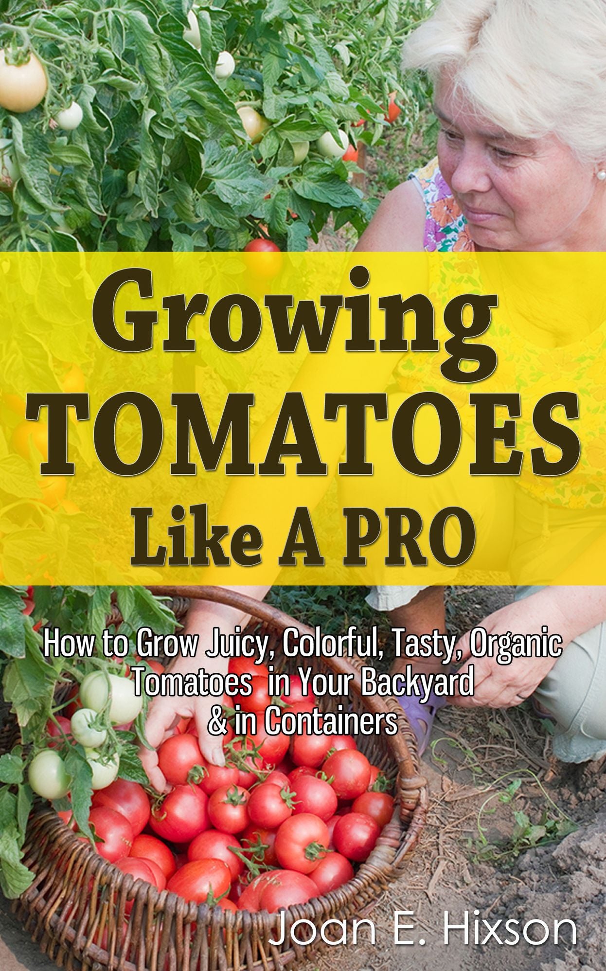 Growing Tomatoes Like A Pro: How to Grow Juicy, Colorful, Tasty, Organic Tomatoes in Your Backyard & in Containers