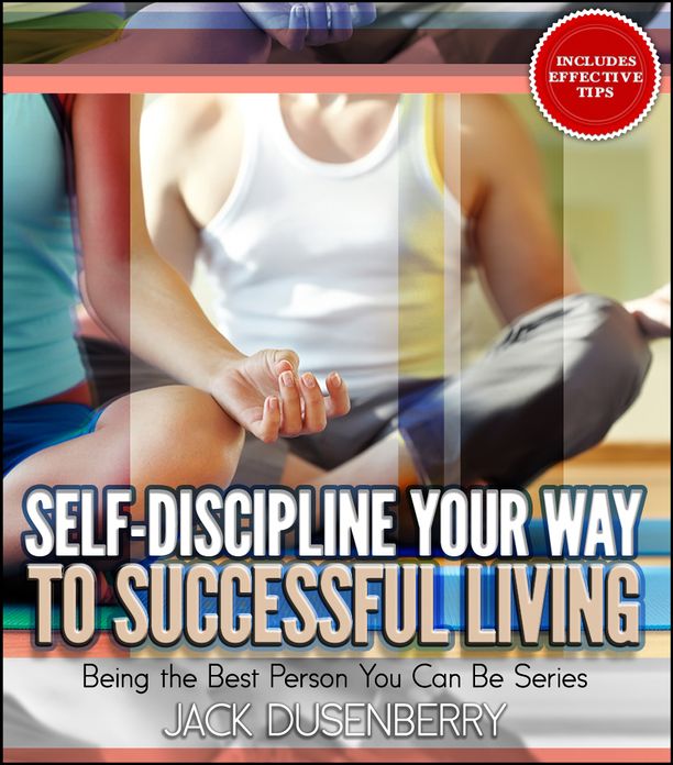 Self-Discipline Your Way To Successful Living (Being the Best Person You Can Be)