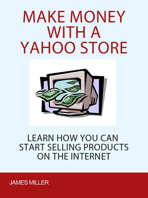 Make Money with a Yahoo Store: Learn How You Can Start Selling Products On the Internet