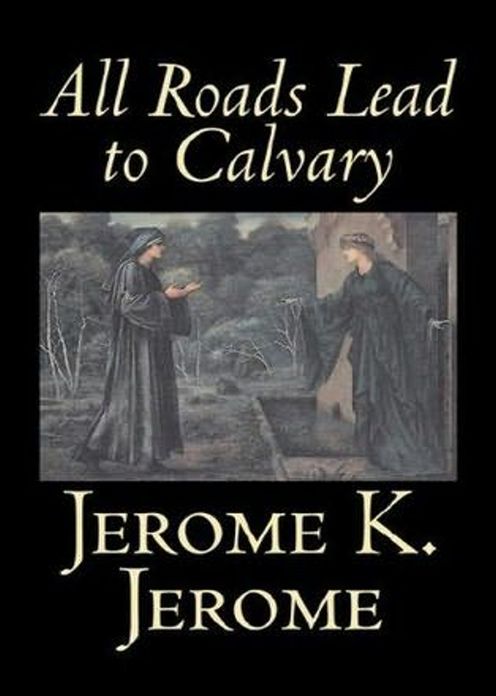 All Roads Lead to Calvary: A Fiction and Literature, Satire Classic By Jerome K. Jerome! AAA+++