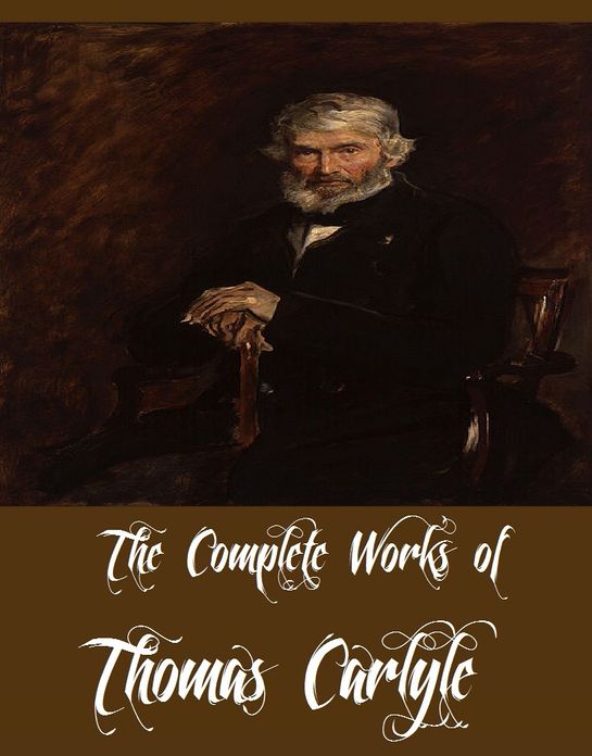 The Complete Works of Thomas Carlyle (33 Complete Works of Thomas Carlyle Including The French Revolution, Past and Present, Latter-Day Pamphlets, History Of Friedrich II. of Prussia, Latter-Day Pamphlets, Early Kings of Norway, And More)