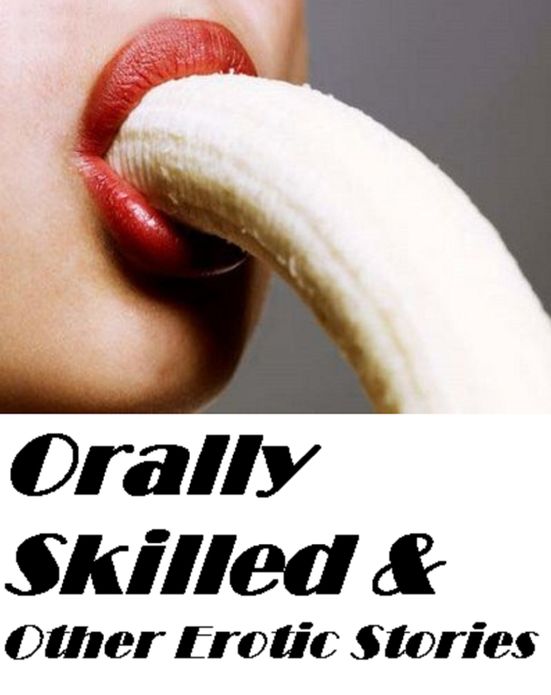Sex Stories: Orally Skilled & Other Erotic Stories (Hentai, domination, Bare ass, sex, sexy, adult, xxx, nude, nude, erotic, erotica, breast, ass, blow job, she-male, Erotic Photography, Erotic Stories, Naked)