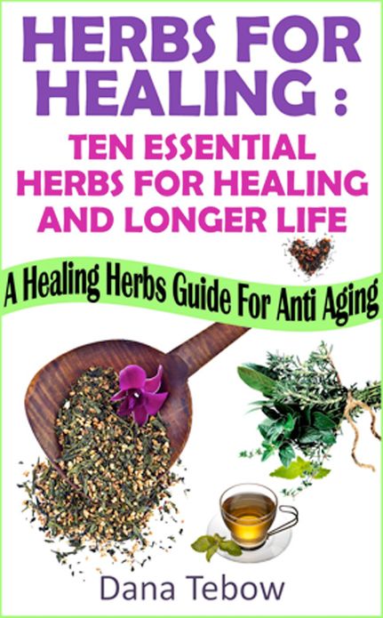 Herbs For Healing : Ten Essential Herbs For Healing And Longer Life A Healing Herbs Guide For Anti Aging