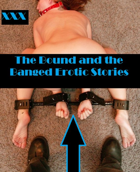 Erotic Stories: The Bound and the Banged Erotic Stories (Hentai, domination, Bare ass, sex, sexy, adult, xxx, nude, nude, erotic, erotica, breast, ass, blow job, she-male, Erotic Photography, Erotic Stories, Naked)