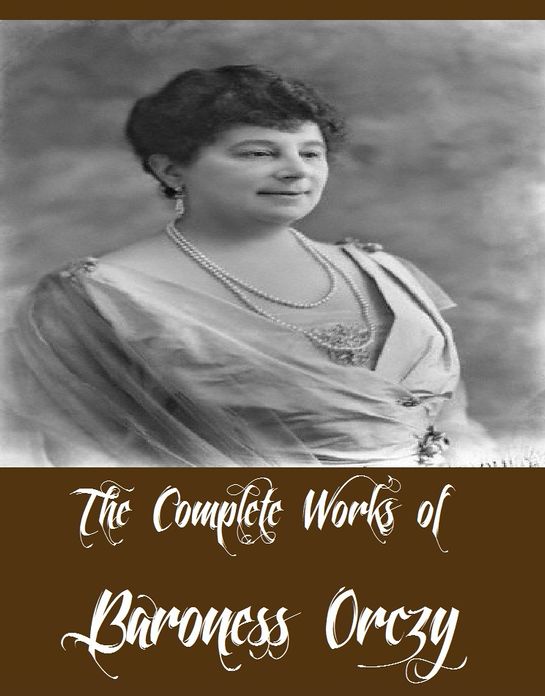 The Complete Works of Baroness Orczy (16 Complete Works of Baroness Orczy Including The League of the Scarlet Pimpernel, The Scarlet Pimpernel, The Elusive Pimpernel, The Laughing Cavalier, The Tangled Skein, The Heart of a Woman, Leatherface And More)