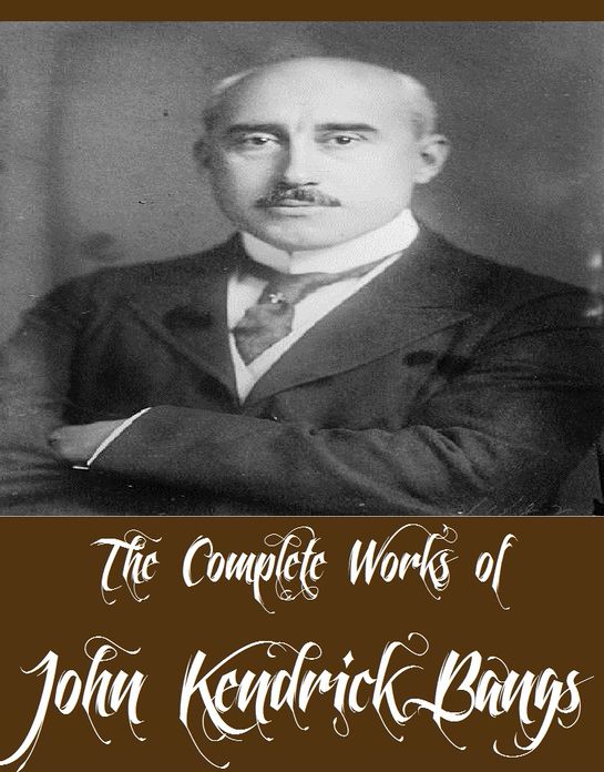 The Complete Works of John Kendrick Bangs (37 Complete Works of John Kendrick Bangs Including The Idiot, The Genial Idiot, A Little Book of Christmas, Inventions of the Idiot, Alice in Blunderland, A House-Boat on the Styx, Andiron Tales, And More)