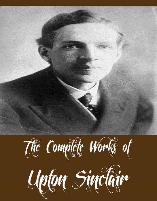 The Complete Works of Upton Sinclair (24 Complete Works of Upton Sinclair The Jungle, 100%: The Story of a Patriot, The Moneychangers, King Midas - A Romance, The Book of Life, The Machine, The Metropolis, A Cadet's Honor, King Coal, And More)