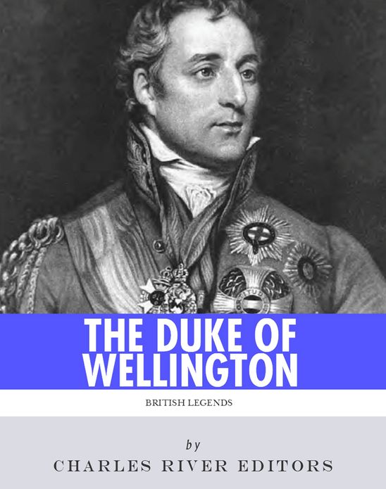 British Legends: The Life and Legacy of Arthur Wellesley, Duke of Wellington