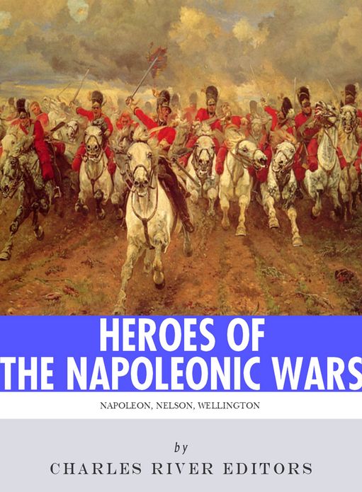 Heroes of the Napoleonic Wars: The Lives and Legacies of Napoleon Bonaparte, Horatio Nelson and Arthur Wellesley, the Duke of Wellington