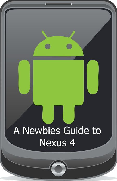 A Newbies Guide to the Nexus 4: Everything You Need to Know About the Nexus 4 and the Jelly Bean Operating System
