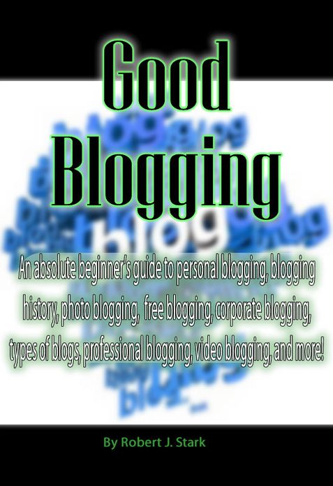 Good Blogging: An absolute beginner's guide to personal blogging, blogging history, photo blogging, free blogging, corporate blogging, types of blogs, professional blogging, video blogging, and more!