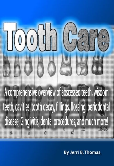 Tooth Care: A comprehensive overview of abscessed teeth, wisdom teeth, cavities, tooth decay, fillings, flossing, periodontal disease, Gingivitis, dental procedures, and much more!