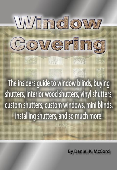 Window Covering: The insiders guide to window blinds, buying shutters, interior wood shutters, vinyl shutters, custom shutters, custom windows, mini blinds, installing shutters, and so much more!