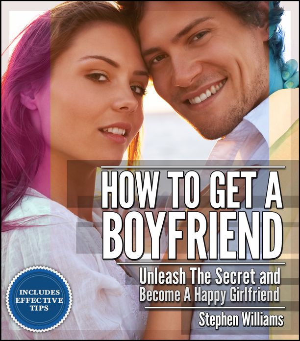How To Get A Boyfriend: Unleash The Secret and Become A Happy Girlfriend
