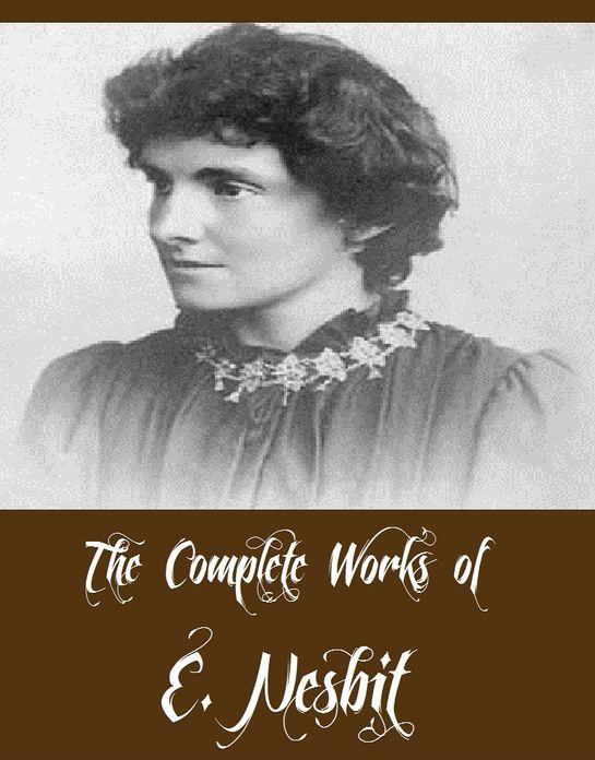The Complete Works of E. Nesbit (26 Complete Works of E. Nesbit Including The Railway Children, The Book of Dragons, Five Children and It, The Enchanted Castle, The Phoenix and the Carpet, The Story of the Amulet, The Magic City, Grim Tales, And More)