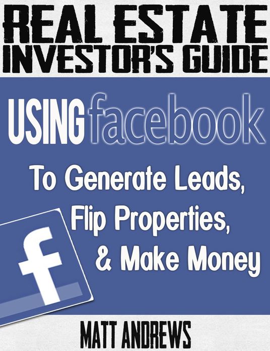 Real Estate Investor's Guide: Using Facebook to Generate Leads, Flip Properties & Make Money