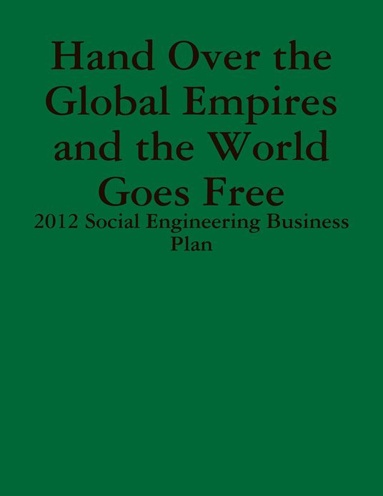 Hand Over the Global Empires and the World Goes Free - 2012 Social Engineering Business Plan