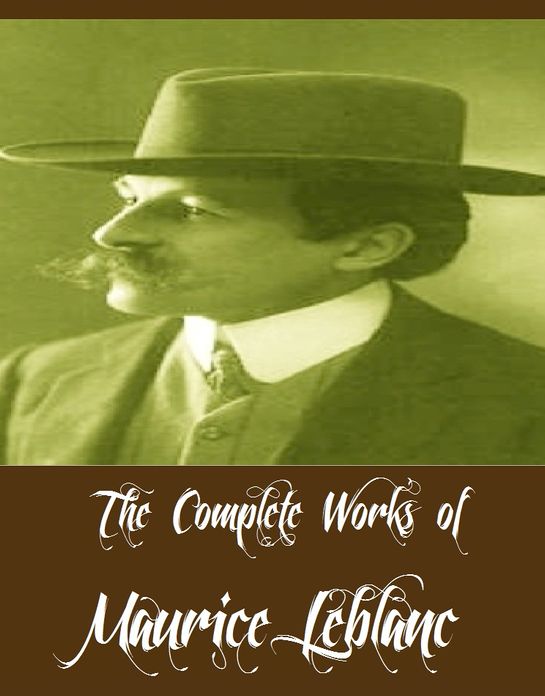 The Complete Works of Maurice Leblanc (17 Complete Works of Maurice Leblanc Including Arsene Lupin, Arsene Lupin vs Herlock Sholmes, The Extraordinary Adventures of Arsene Lupin, The Blonde Lady, The Hollow Needle, The Woman of Mystery, And More)