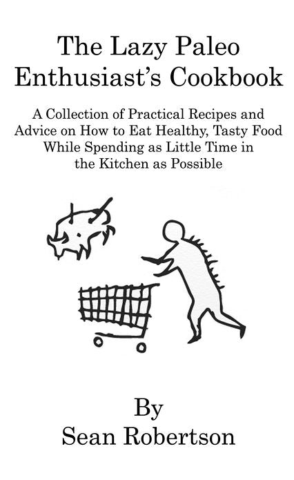 The Lazy Paleo Enthusiast's Cookbook: A Collection of Practical Recipes and Advice on How to Eat Healthy, Tasty Food While Spending as Little Time in the Kitchen as Possible