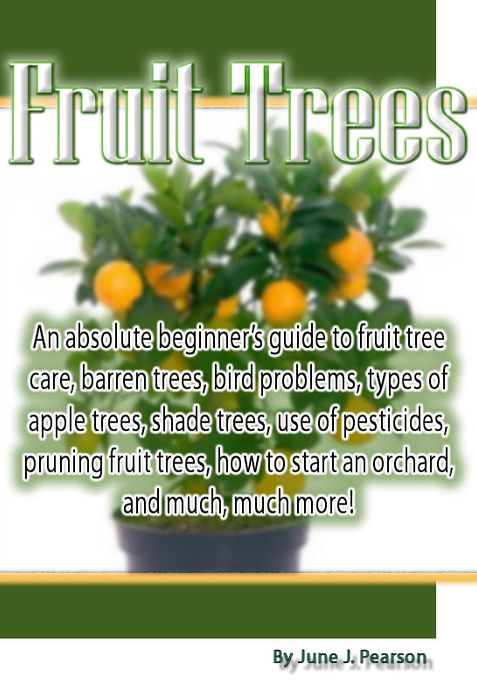 Fruit Trees: An absolute beginner's guide to fruit tree care, barren trees, bird problems, types of apple trees, shade trees, use of pesticides, pruning fruit trees, how to start an orchard, and much, much more!