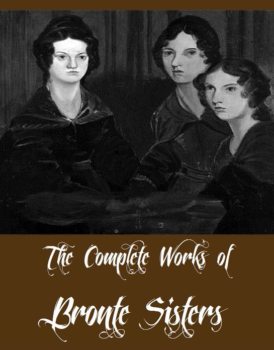 The Complete Works of Bronte Sisters (Complete Collection Including Agnes Grey, Jane Eyre, Wuthering Heights, The Tenant of Wildfell Hall, The Professor, Shirley, Villette And More)
