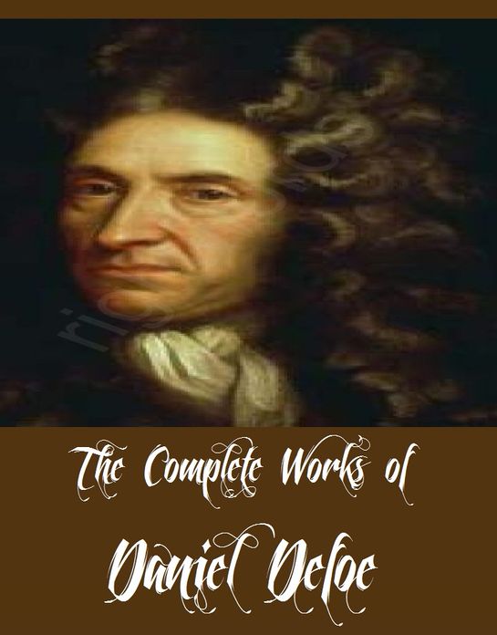 The Complete Works of Daniel Defoe (34 Complete Works of Daniel Defoe Including Moll Flanders, Robinson Crusoe, Fortunate Mistress, Dickory Cronke, A Journal of the Plague Year, The Further Adventures of Robinson Crusoe And More)