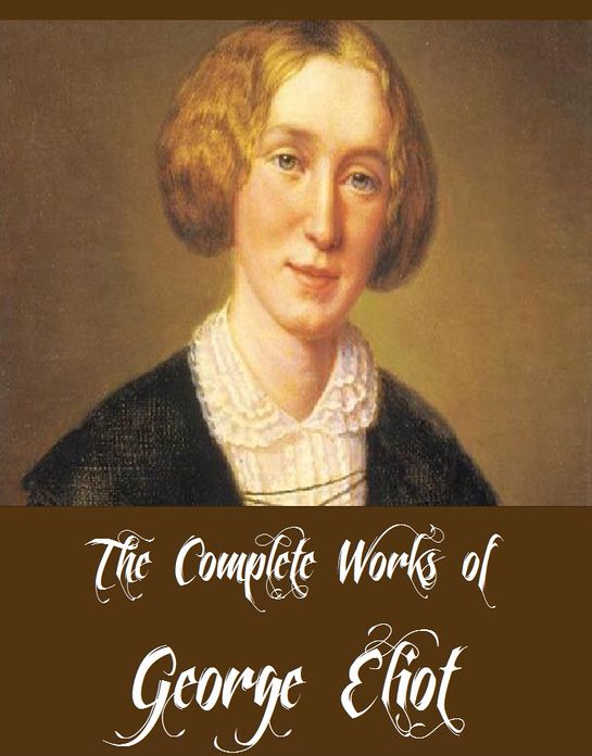 The Complete Works of George Eliot (15 Complete Works of George Eliot Including Middlemarch, Silas Marner, The Mill on the Floss, Adam Bede, Brother Jacob, Romola, Daniel Deronda And More)