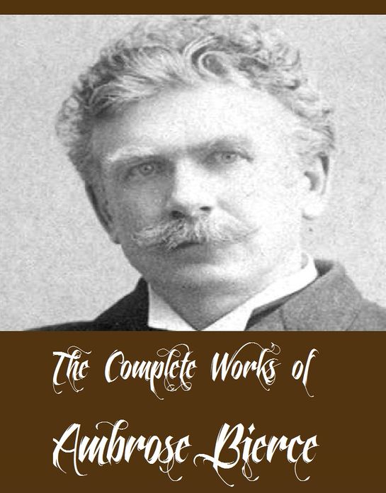 The Complete Works of Ambrose Bierce (20 Complete Works of Ambrose Bierce Including The Devil's Dictionary, An Occurrence at Owl Creek Bridge, Fantastic Fables, The Damned Thing, The Parenticide Club And More)
