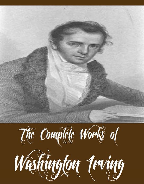 The Complete Works of Washington Irving (18 Complete Works of Washington Irving Including The Legend of Sleepy Hollow, Tales of a Traveller, The Crayon Papers, Tales of the Alhambra, Little Britain, Bracebridge Hall, Astoria And More)