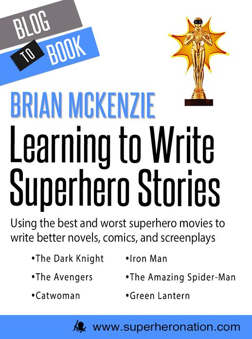 Learning to Write Superhero Stories: Using the Best and Worst Superhero Movies to Write Better Novels, Comics, and Screenplays