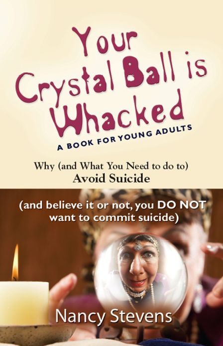 YOUR CRYSTAL BALL IS WHACKED: Why (And What You Need To Do To) Avoid Suicide - (And, Believe It Or Not, You DO NOT Want To Commit Suicide)
