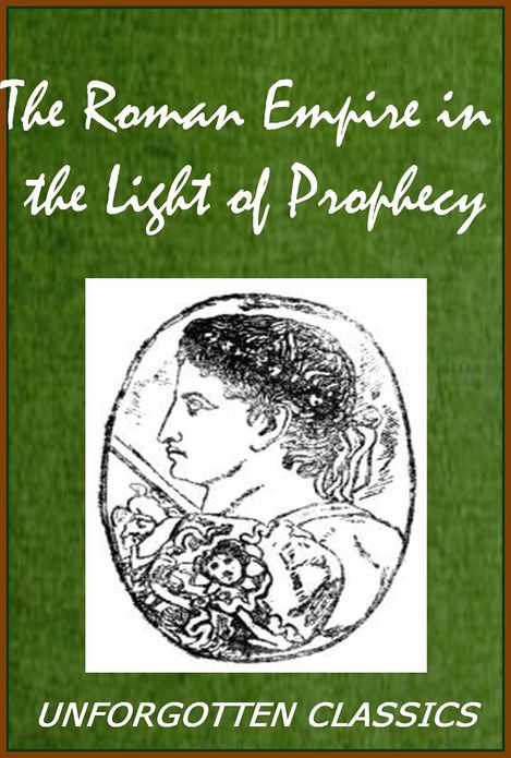The Roman Empire in the Light of Prophecy The Rise, Progress, and End of the Fourth World-empire [Illustrated & enhanced formatting]