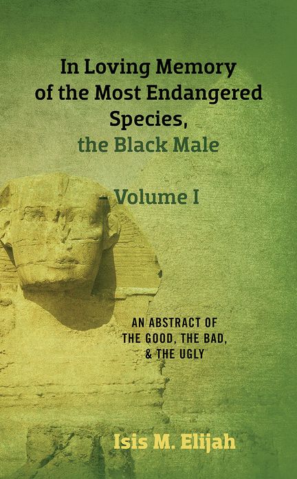 In Loving Memory of the Most Endangered Species, the Black Male - Volume I: An Abstract of the Good, the Bad, and the Ugly