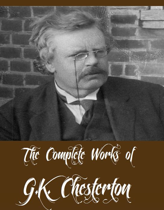 The Complete Works of G.K. Chesterton (40 Complete Works of G.K. Chesterton Including The Innocence of Father Brown, Wisdom of Father Brown, The Man Who Knew Too Much, The Man Who Was Thursday, The Napoleon of Notting Hil, Orthodoxy And More)