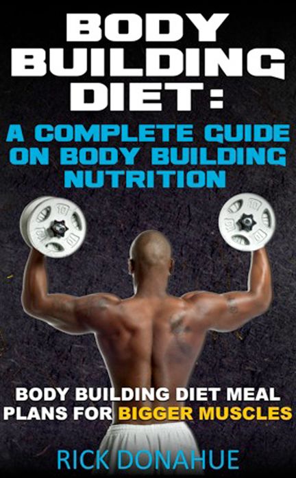 Body Building Diet : A Complete Guide On Body Building Nutrition Body Building Diet Meal Plans For Bigger Muscles