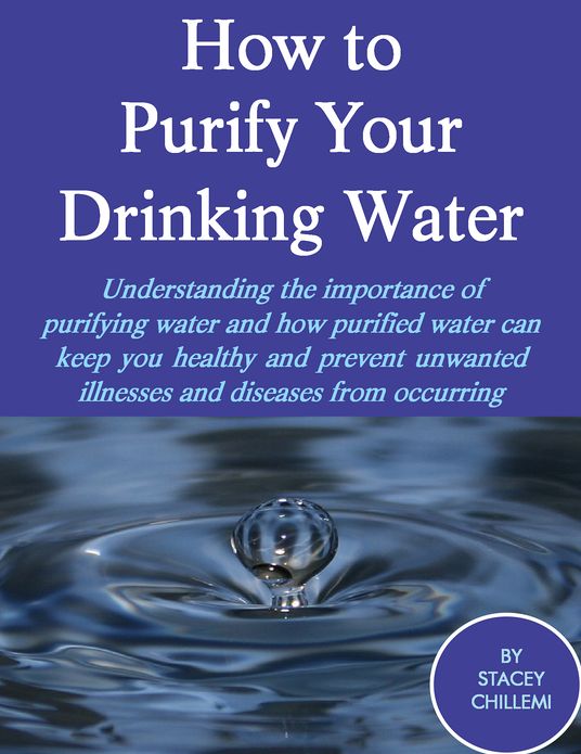 How to Purify Your Drinking Water: Understanding the Importance of Purifying Water and How Purified Water Can Keep You Healthy and Prevent Unwanted Illnesses and Diseases from Occurring
