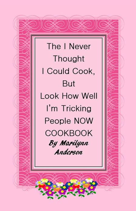 THE "I NEVER THOUGHT I COULD COOK, BUT LOOK AT HOW WELL I'M TRICKING PEOPLE, NOW!" COOKBOOK