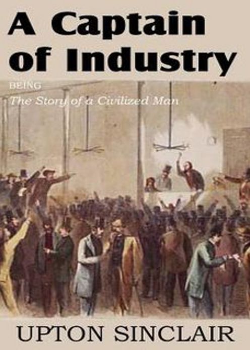 A Captain of Industry: Being the Story of a Civilized Man! A Fiction and Literature Classic By Upton Sinclair! AAA+++