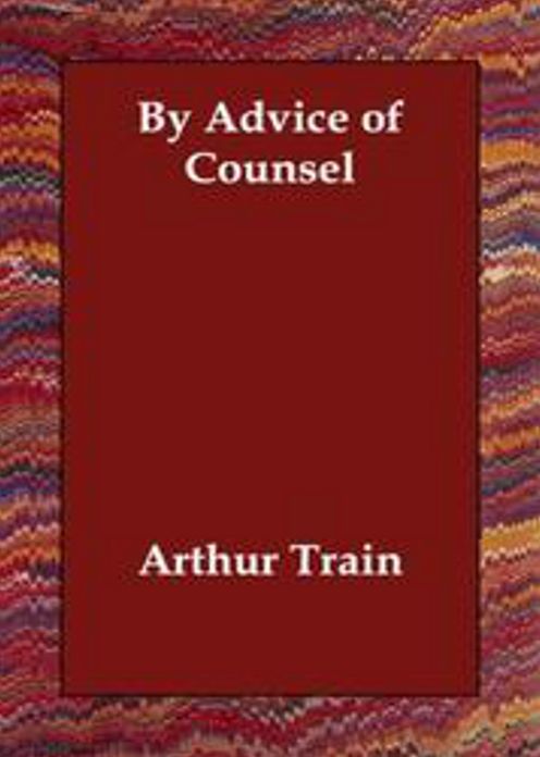 By Advice of Counsel: Being Adventures of the Celebrated Firm of Tutt & Tutt Attorneys & Counsellors at Law! A Short Story Collection Classic By Arthur Train! AAA+++