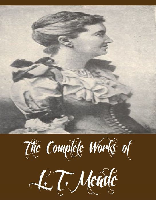 The Complete Works of L. T. Meade (35 Complete Works of L. T. Meade Including Wild Heather, A Big Temptation, A Master of Mysteries, A Plucky Girl, A Very Naughty Girl, A Girl in Ten Thousand, Hollyhock, Polly, The Honorable Miss, And More)