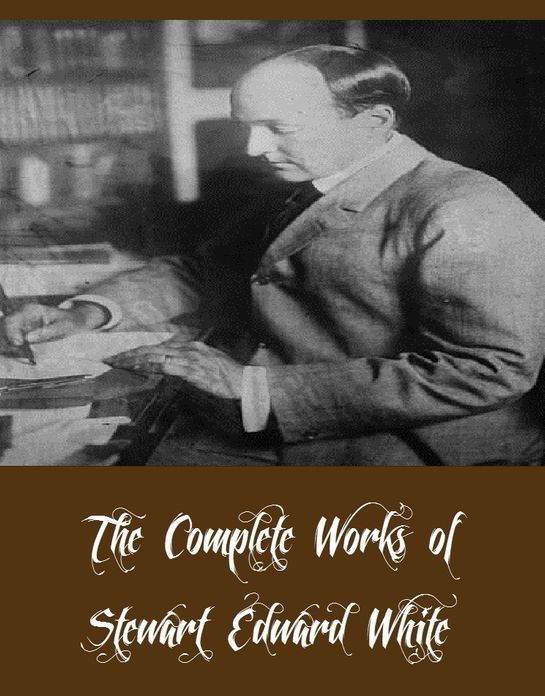 The Complete Works of Stewart Edward White (23 Complete Works of Stewart Edward White Including Arizona Nights, Blazed Trail Stories, Camp and Trail, The Call of the North, The Claim Jumpers, The Sign at Six, The Leopard Woman, And More)
