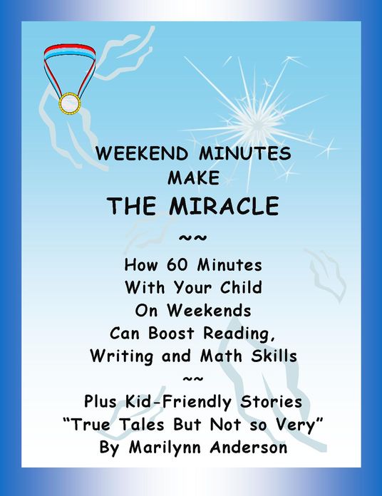 WEEKEND MINUTES MAKE THE MIRACLE ~~ How 60 Minutes of Activities You Spend with Your Child on Weekends Can Boost Skills in Reading, Writing, and Math ~~ Plus Kid-Friendly STORIES "True Tales But Not So Very"