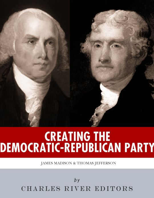 Creating the Democratic-Republican Party: The Lives and Legacies of Thomas Jefferson and James Madison