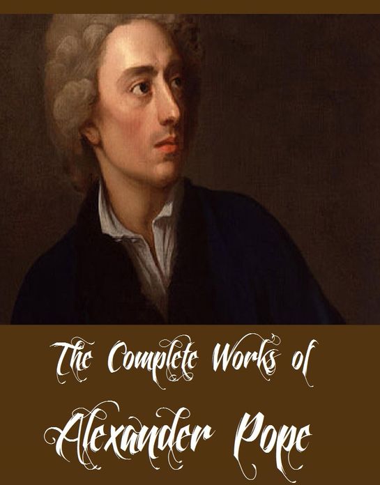 The Complete Works of Alexander Pope (Collection of Poetical and Other Works by Alexander Pope Including The Iliad by Homer (Translated by Alexander Pope), An Essay on Man, The Rape of the Lock and Other Poems, The Odyssey of Homer, And More)
