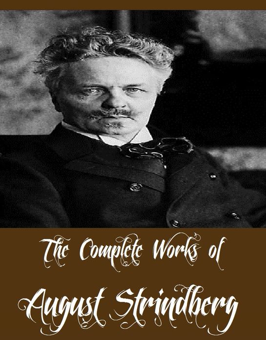The Complete Works of August Strindberg (Collection of Plays and Other Works By August Strindberg Including Plays: Comrades; Facing Death; Pariah; Easter, Plays: The Father; Countess Julie; The Outlaw; The Stronger, The Red Room, And More)