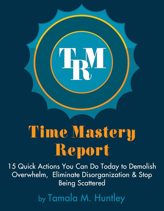 Time Mastery Report: 15 Quick Actions You Can Do TODAY to Demolish Overwhelm, Eliminate Disorganization and Stop Being Scattered